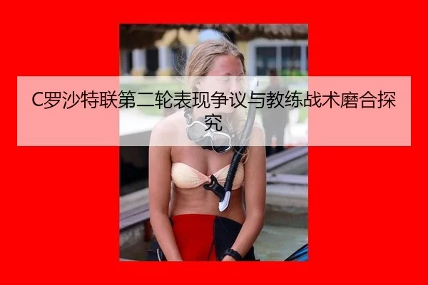 C罗沙特联第二轮表现争议与教练战术磨合探究