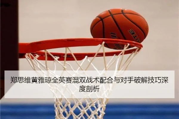 郑思维黄雅琼全英赛混双战术配合与对手破解技巧深度剖析
