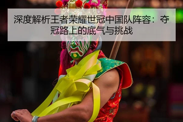 深度解析王者荣耀世冠中国队阵容：夺冠路上的底气与挑战