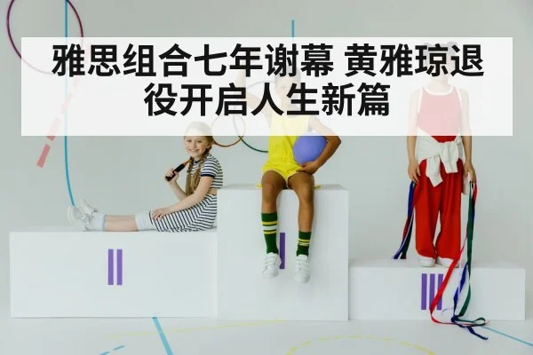 雅思组合七年谢幕 黄雅琼退役开启人生新篇