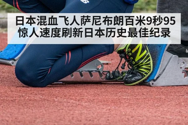 日本混血飞人萨尼布朗百米9秒95惊人速度刷新日本历史最佳纪录