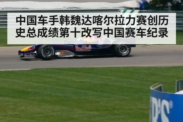 中国车手韩魏达喀尔拉力赛创历史总成绩第十改写中国赛车纪录