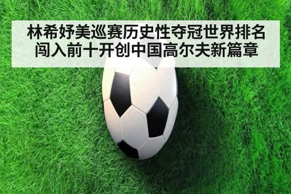 林希妤美巡赛历史性夺冠世界排名闯入前十开创中国高尔夫新篇章