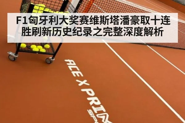 F1匈牙利大奖赛维斯塔潘豪取十连胜刷新历史纪录之完整深度解析